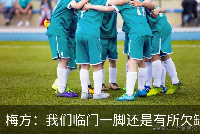 梅方：我们临门一脚还是有所欠缺，希望把没进的球留在下一场