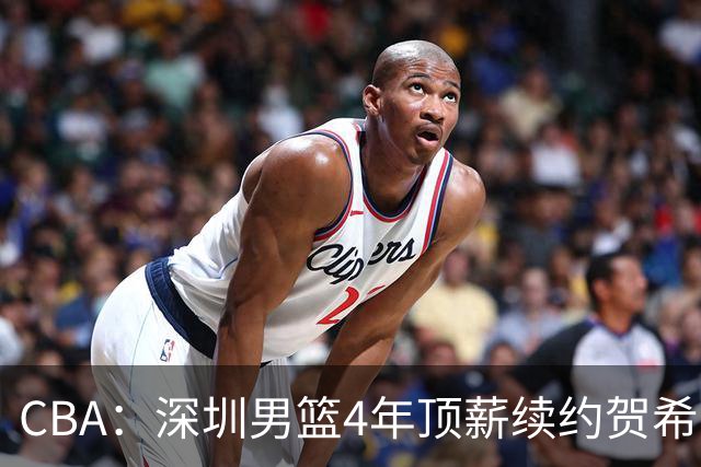CBA：深圳男篮4年顶薪续约贺希宁，萨姆纳确定续约广东，广东男篮大外援最新消息，青岛男篮敲定第三外援